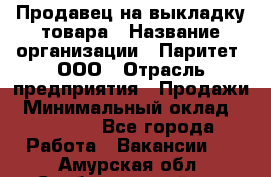 Продавец на выкладку товара › Название организации ­ Паритет, ООО › Отрасль предприятия ­ Продажи › Минимальный оклад ­ 18 000 - Все города Работа » Вакансии   . Амурская обл.,Свободненский р-н